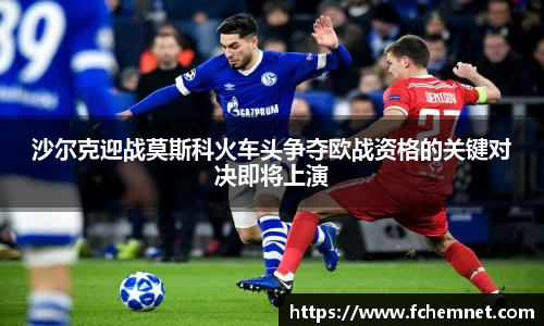 沙尔克迎战莫斯科火车头争夺欧战资格的关键对决即将上演